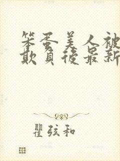 笨蛋美人被轮流欺负后最新章节更新