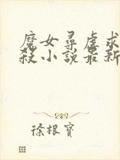 魔女寻虐求被虐杀小说最新章节更新