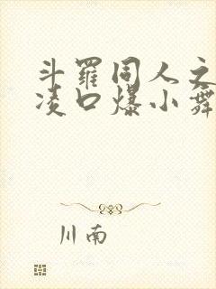 斗罗同人之辱爆凌口爆小舞小说