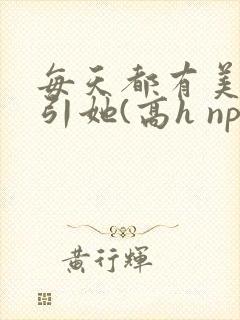 每天都有美男勾引她(高h np