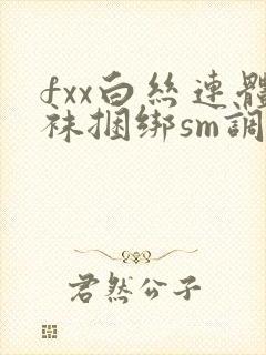 fxx白丝连体袜捆绑sm调教