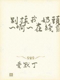 别揉我奶头~嗯~啊~在线观看