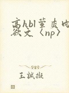 高hbl荤爽肉欲文〈np〉