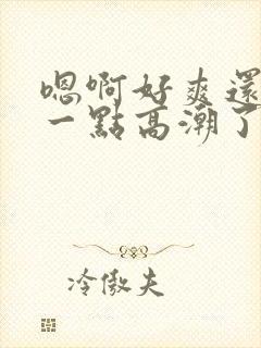 嗯啊好爽还要深一点高潮了嗯小说