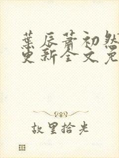 叶辰萧初然最新更新全文免费笔趣阁