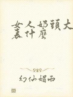 女人奶头大挺代表什么