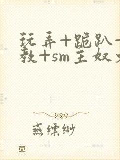 玩弄+跪趴+调教+sm主奴文