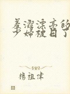 羞涩漂亮的人妻少妇被日了