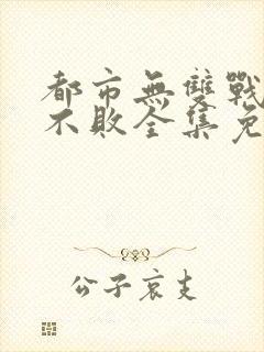 都市无双战神君不败全集免费阅读