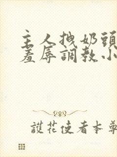 主人拽奶头跪爬羞辱调教小说