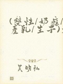 (双性/奶瘾/产乳/生子)文bl