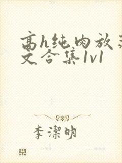 高h纯肉放荡h文合集1v1