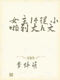 女主14从小被啪到大h文