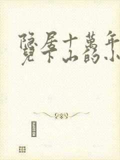 隐居十万年,女儿下山的小说