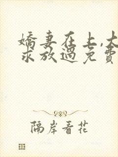 娇妻在上,大叔求放过免费阅读