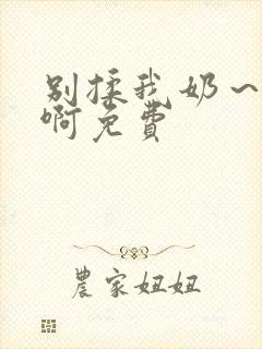 别揉我奶～嗯～啊免费