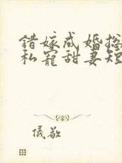 错嫁成婚总裁的私宠甜妻短剧