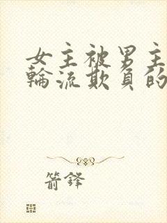 女主被男主男二轮流欺负的小说