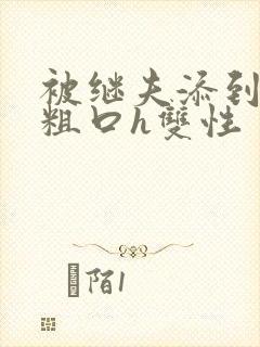 被继夫添到哭h粗口h双性