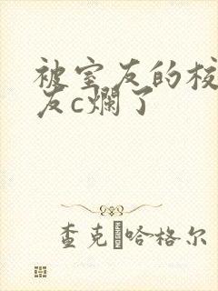 被室友的校草男友c烂了