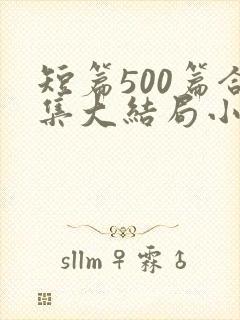 短篇500篇合集大结局小说在线阅读