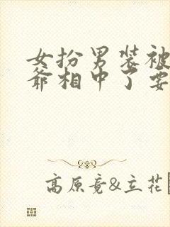 女扮男装被千岁爷相中了要给我封妃男主