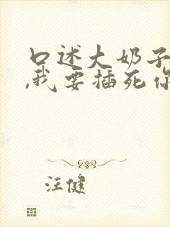 口述大奶子骚货,我要插死你