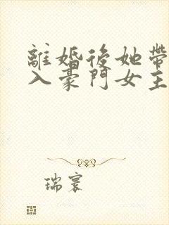 离婚后她带崽嫁入豪门女主