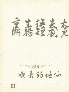 重生换夫太子悔断肠短剧免费观看