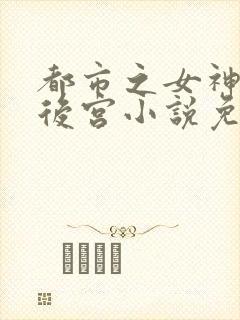 都市之女神销魂后宫小说免费阅读