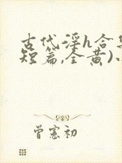 古代淫h合集(短篇,全黄)小说