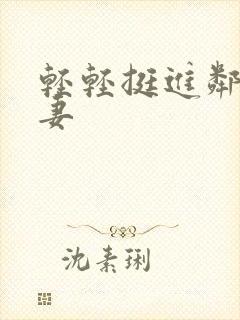 轻轻挺进邻居人妻