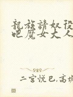 龙族请奴役众生吧魔女大人全文免费阅读小说