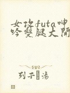 女攻futa呻吟双腿大开h