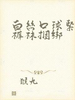 白丝口球紧缚白裤袜捆绑封面