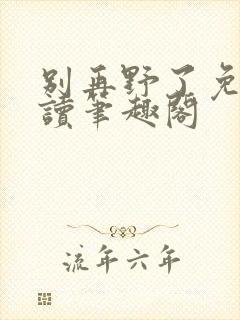 别再野了免费阅读笔趣阁