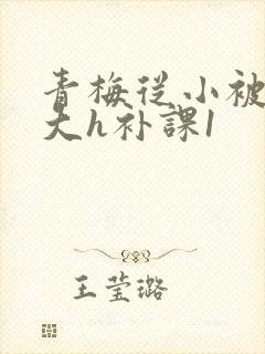 青梅从小被c到大h补课1