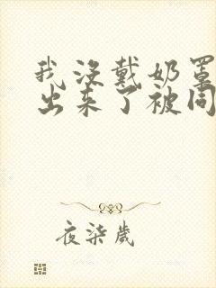 我没戴奶罩奶头出来了被同桌拽去一封面