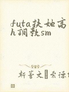 futa扶她高h调教sm