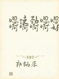 嗯使劲嗯嗯好爽啊啊啊啊好爽嗯嗯好爽