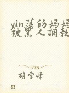 yin荡的妈妈被黑人调教小说