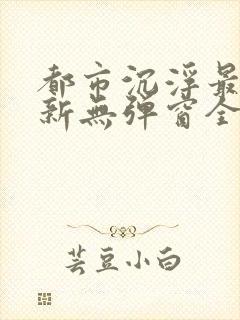 都市沉浮最新更新无弹窗全文阅读