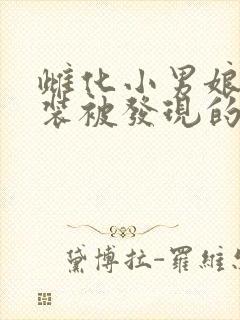 雌化小男娘穿女装被发现的小说