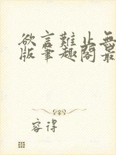 欲言难止无删减版笔趣阁最新章节更