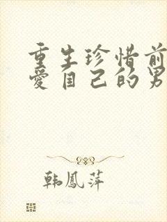 重生珍惜前世深爱自己的男主古言