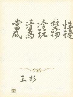 当清冷双性美人成为玩物后