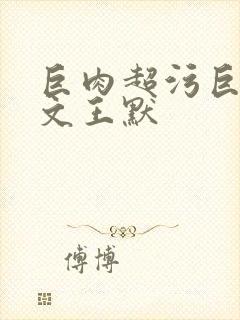 巨肉超污巨黄h文王默