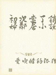 初次尝了销魂少妇邻居小说