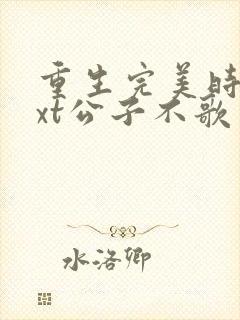 重生完美时代txt公子不歌