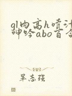 gl肉高h喷汁呻吟abo百合封面